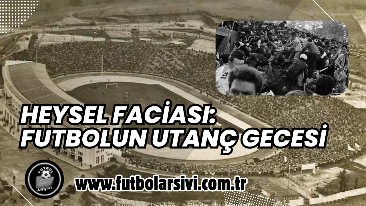 Heysel Facias�: Futbolun Utan� Gecesi ve Modern Futbolun Kanl� Do�u�u