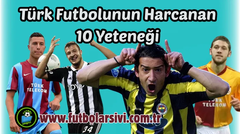 Yetenek Vard�, Zaman Yoktu: T�rk Futbolunun Harcanan 10 Yetene�i