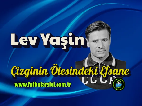 Lev Ya�in: Kalecili�i De�i�tiren Adam ve �izginin �tesindeki Efsane