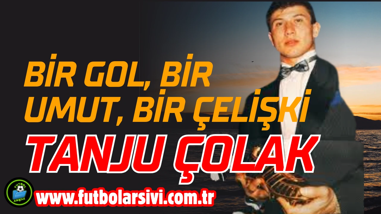 Bir Gol, Bir Umut, Bir �eli�ki:Tanju �olak'�n Unutulan Hik�yesi